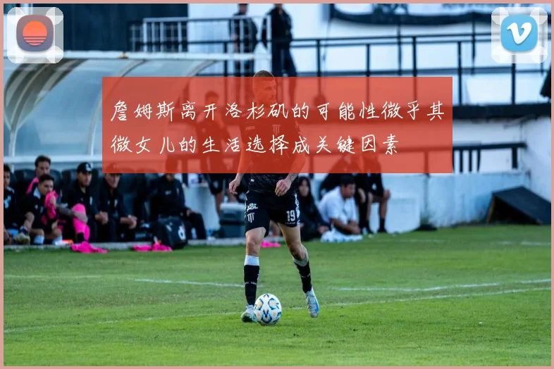 詹姆斯离开洛杉矶的可能性微乎其微女儿的生活选择成关键因素