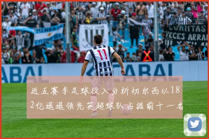 近五赛季足球投入分析切尔西以182亿遥遥领先英超球队占据前十一名