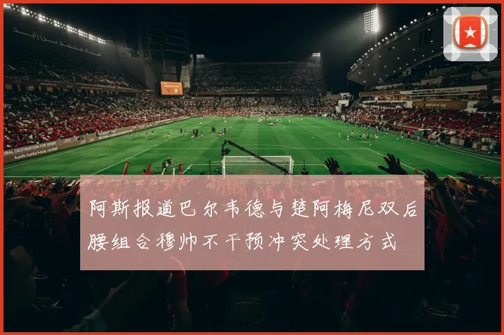 阿斯报道巴尔韦德与楚阿梅尼双后腰组合穆帅不干预冲突处理方式