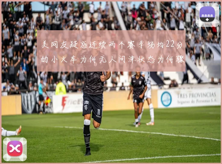 美网友疑惑连续两个赛季场均22分的小火车为何无人问津状态为何骤降