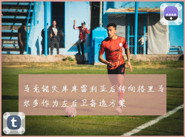 马竞错失库库雷利亚后转向格里马尔多作为左后卫备选方案