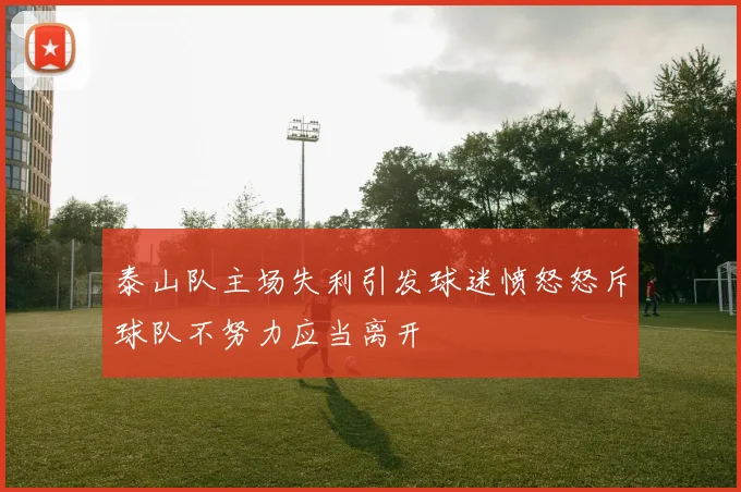 泰山队主场失利引发球迷愤怒怒斥球队不努力应当离开