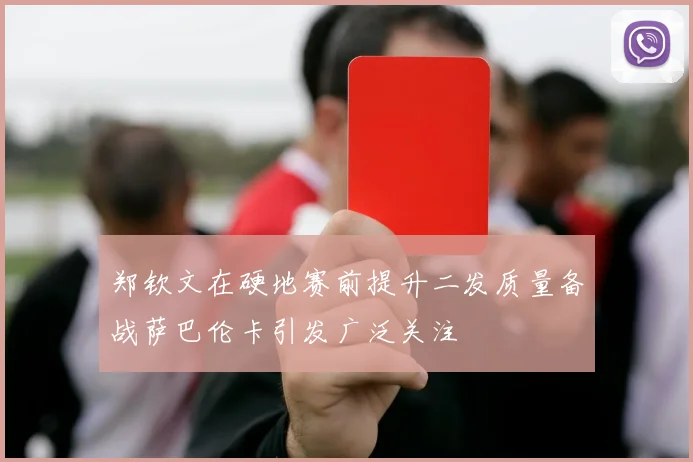 郑钦文在硬地赛前提升二发质量备战萨巴伦卡引发广泛关注